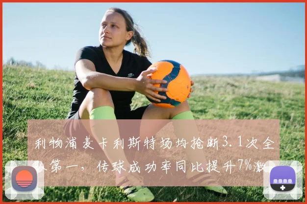 利物浦麦卡利斯特场均抢断3.1次全队第一,传球成功率同比提升7%激活中场__br_