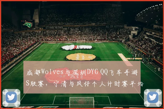 成都Wolves与深圳DYG QQ飞车手游S联赛,宁清与风仔个人计时赛平均圈速对比