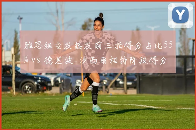 雅思组合发接发前三拍得分占比55% vs 德差波_沙西丽相持阶段得分率60%,混双两种风格碰撞