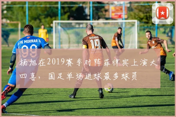 杨旭在2019赛季对阵菲律宾上演大四喜,国足单场进球最多球员