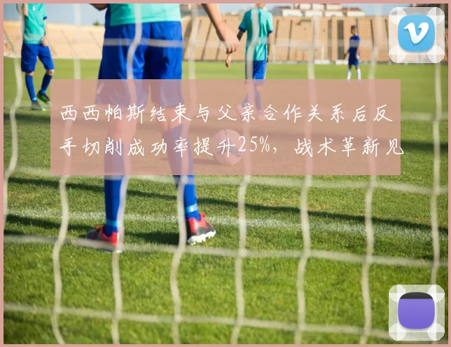 西西帕斯结束与父亲合作关系后反手切削成功率提升25%,战术革新见效