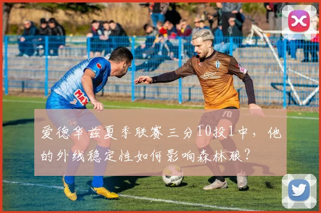 爱德华兹夏季联赛三分10投1中,他的外线稳定性如何影响森林狼?