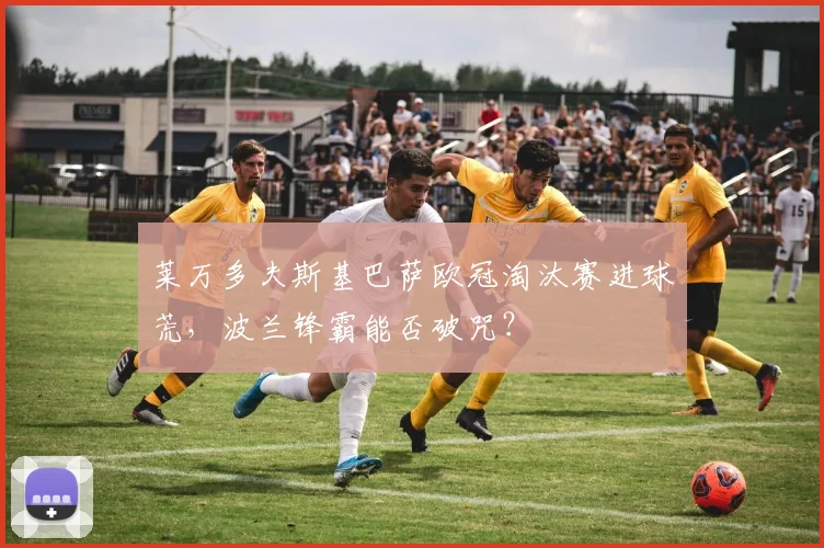 莱万多夫斯基巴萨欧冠淘汰赛进球荒,波兰锋霸能否破咒?