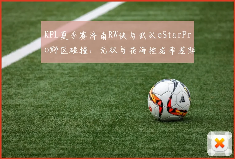 KPL夏季赛济南RW侠与武汉eStarPro野区碰撞,无双与花海控龙率差距仅2%