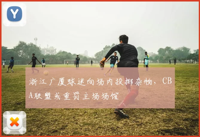 浙江广厦球迷向场内投掷杂物，CBA联盟或重罚主场场馆