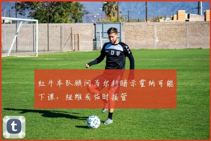 红牛车队顾问马尔科暗示霍纳可能下课,纽维或临时接管