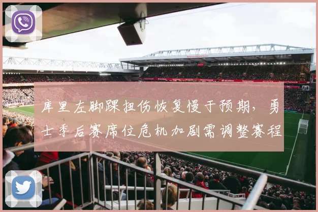 库里左脚踝扭伤恢复慢于预期,勇士季后赛席位危机加剧需调整赛程